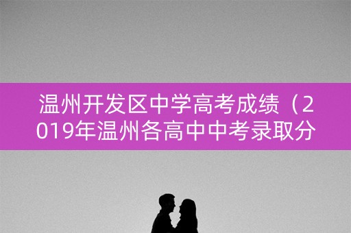 温州开发区中学高考成绩（2019年温州各高中中考录取分数线各是多少）