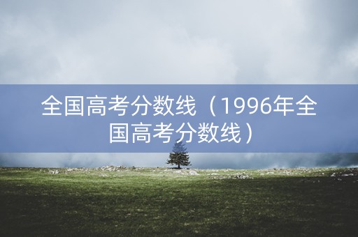 全国高考分数线（1996年全国高考分数线）