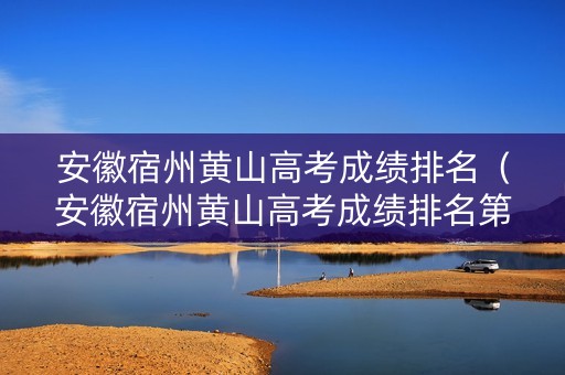 安徽宿州黄山高考成绩排名（安徽宿州黄山高考成绩排名第几）