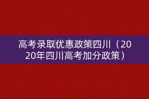 高考录取优惠政策四川（2020年四川高考加分政策）