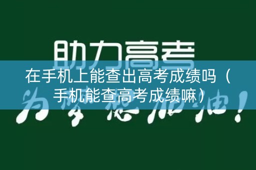 在手机上能查出高考成绩吗（手机能查高考成绩嘛）