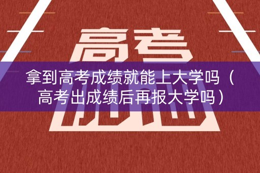 拿到高考成绩就能上大学吗（高考出成绩后再报大学吗）