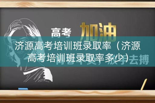 济源高考培训班录取率（济源高考培训班录取率多少）