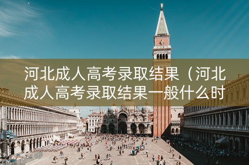 河北成人高考录取结果（河北成人高考录取结果一般什么时候出来）