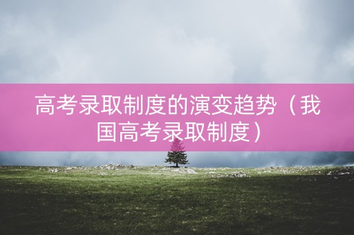 高考录取制度的演变趋势（我国高考录取制度）