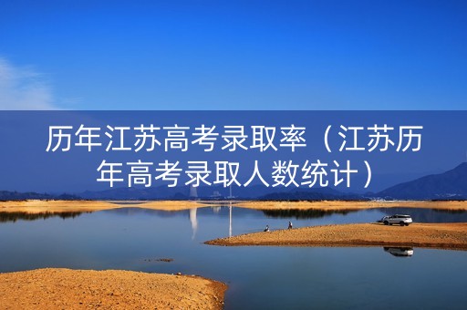 历年江苏高考录取率（江苏历年高考录取人数统计）