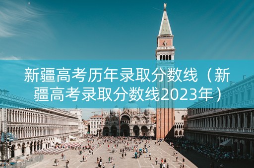 新疆高考历年录取分数线（新疆高考录取分数线2023年）