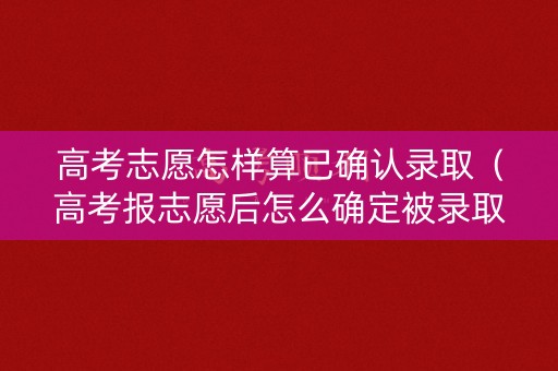 高考志愿怎样算已确认录取（高考报志愿后怎么确定被录取）
