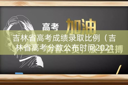 吉林省高考成绩录取比例（吉林省高考分数公布时间2021）