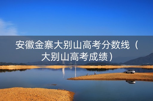 安徽金寨大别山高考分数线（大别山高考成绩）