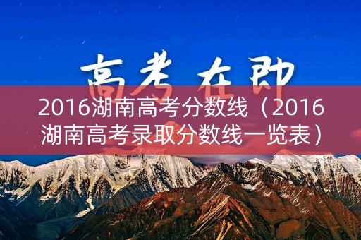2016湖南高考分数线（2016湖南高考录取分数线一览表）