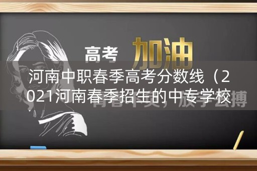 河南中职春季高考分数线（2021河南春季招生的中专学校）