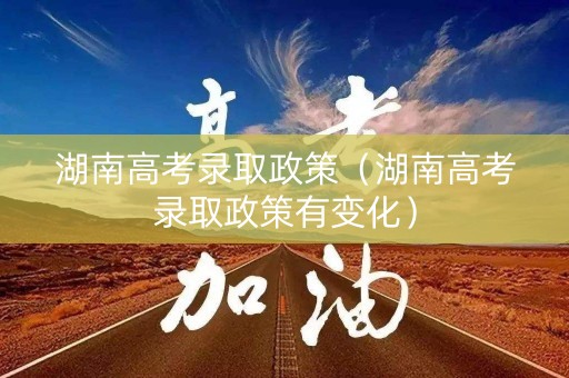 湖南高考录取政策（湖南高考录取政策有变化）