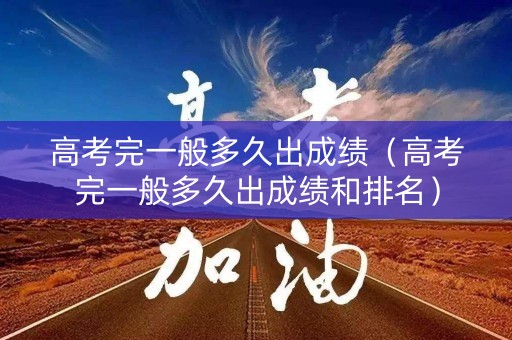 高考完一般多久出成绩（高考完一般多久出成绩和排名）
