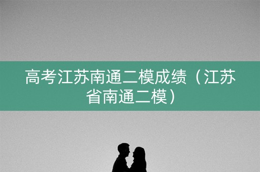 高考江苏南通二模成绩（江苏省南通二模）