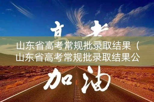山东省高考常规批录取结果（山东省高考常规批录取结果公布时间）