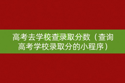 高考去学校查录取分数（查询高考学校录取分的小程序）
