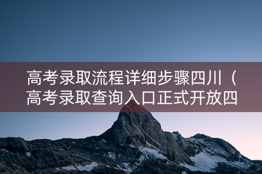 高考录取流程详细步骤四川（高考录取查询入口正式开放四川）
