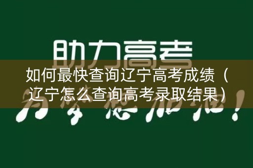 如何最快查询辽宁高考成绩（辽宁怎么查询高考录取结果）