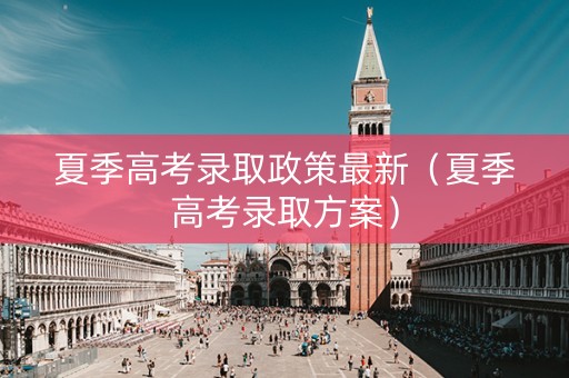 夏季高考录取政策最新（夏季高考录取方案）