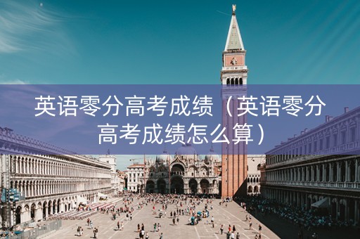 英语零分高考成绩（英语零分高考成绩怎么算）