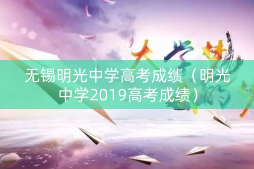 无锡明光中学高考成绩（明光中学2019高考成绩）