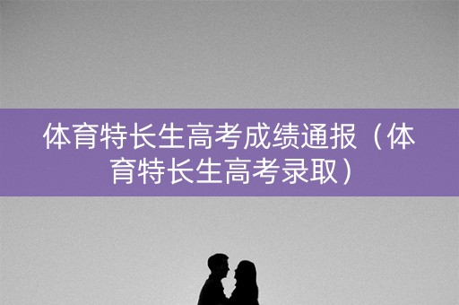 体育特长生高考成绩通报（体育特长生高考录取）