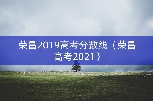 荣昌2019高考分数线（荣昌高考2021）