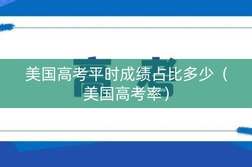 美国高考平时成绩占比多少（美国高考率）