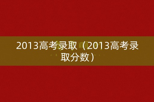 2013高考录取（2013高考录取分数）