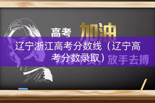 辽宁浙江高考分数线（辽宁高考分数录取）