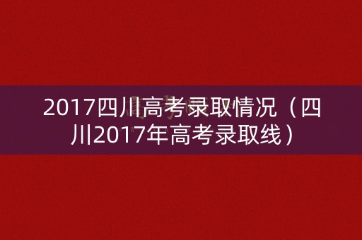 2017四川高考录取情况（四川2017年高考录取线）