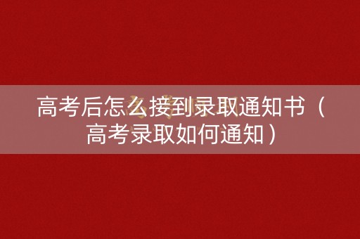 高考后怎么接到录取通知书（高考录取如何通知）