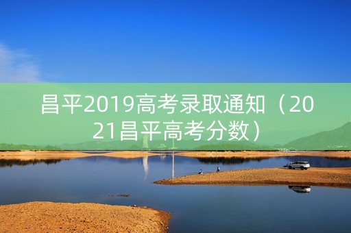 昌平2019高考录取通知（2021昌平高考分数）