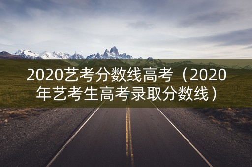 2020艺考分数线高考（2020年艺考生高考录取分数线）