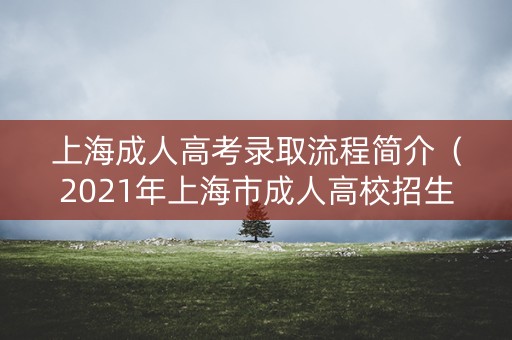 上海成人高考录取流程简介（2021年上海市成人高校招生录取工作规定）
