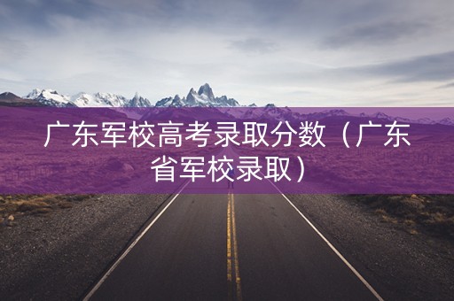 广东军校高考录取分数（广东省军校录取）