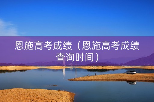 恩施高考成绩（恩施高考成绩查询时间）