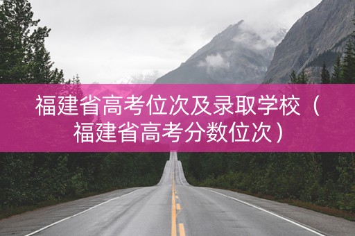 福建省高考位次及录取学校（福建省高考分数位次）