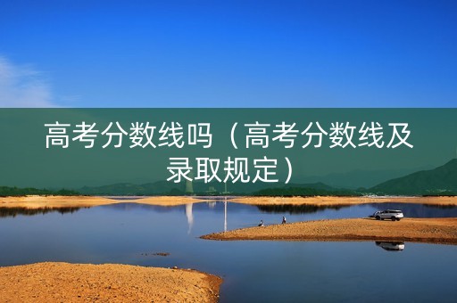 高考分数线吗（高考分数线及录取规定）