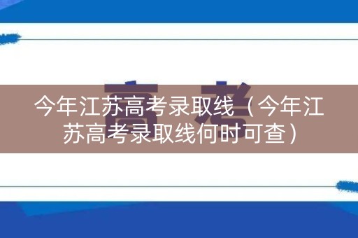 今年江苏高考录取线（今年江苏高考录取线何时可查）