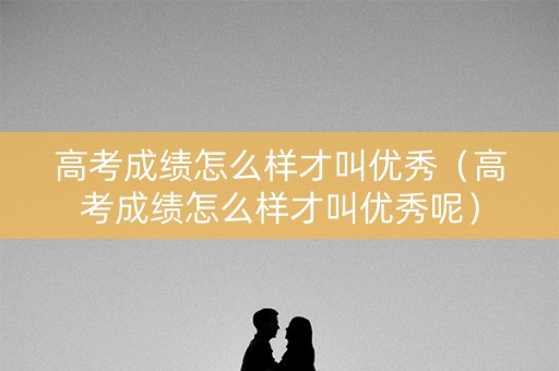 高考成绩怎么样才叫优秀（高考成绩怎么样才叫优秀呢）