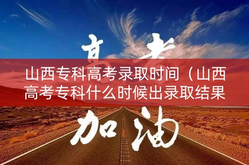 山西专科高考录取时间（山西高考专科什么时候出录取结果）