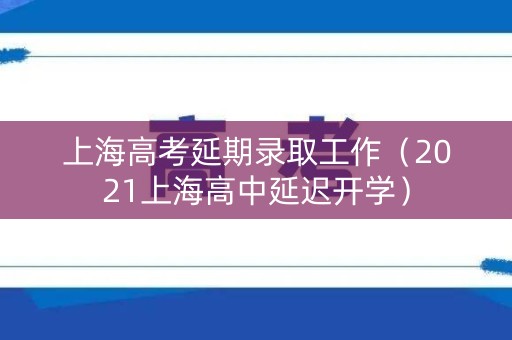 上海高考延期录取工作（2021上海高中延迟开学）