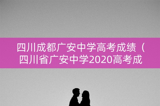 四川成都广安中学高考成绩（四川省广安中学2020高考成绩）