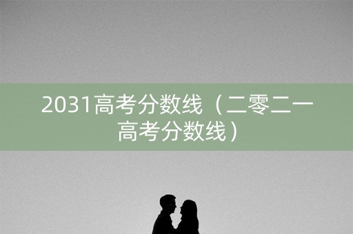 2031高考分数线（二零二一高考分数线）