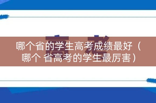 哪个省的学生高考成绩最好（哪个 省高考的学生最厉害）