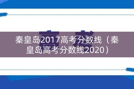 秦皇岛2017高考分数线（秦皇岛高考分数线2020）