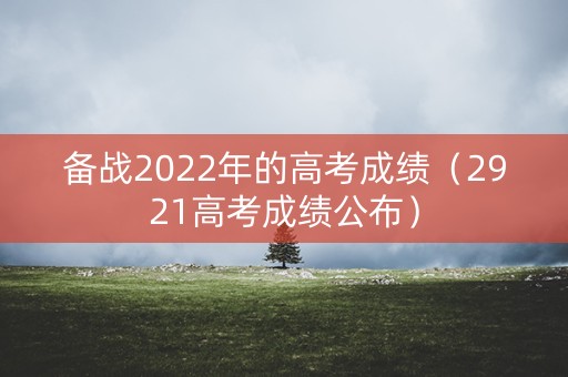 备战2022年的高考成绩（2921高考成绩公布）