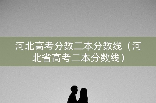 河北高考分数二本分数线（河北省高考二本分数线）